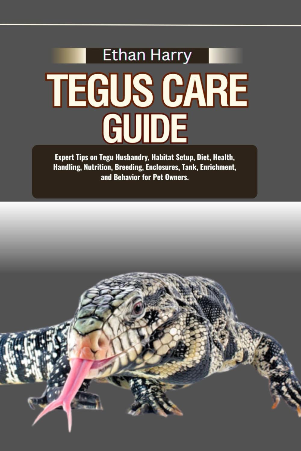 TEGUS CARE GUIDE: Expert Tips on Tegu Husbandry, Habitat Setup, Diet, Health, Handling, Nutrition, Breeding, Enclosures, Tank, Enrichment, and
