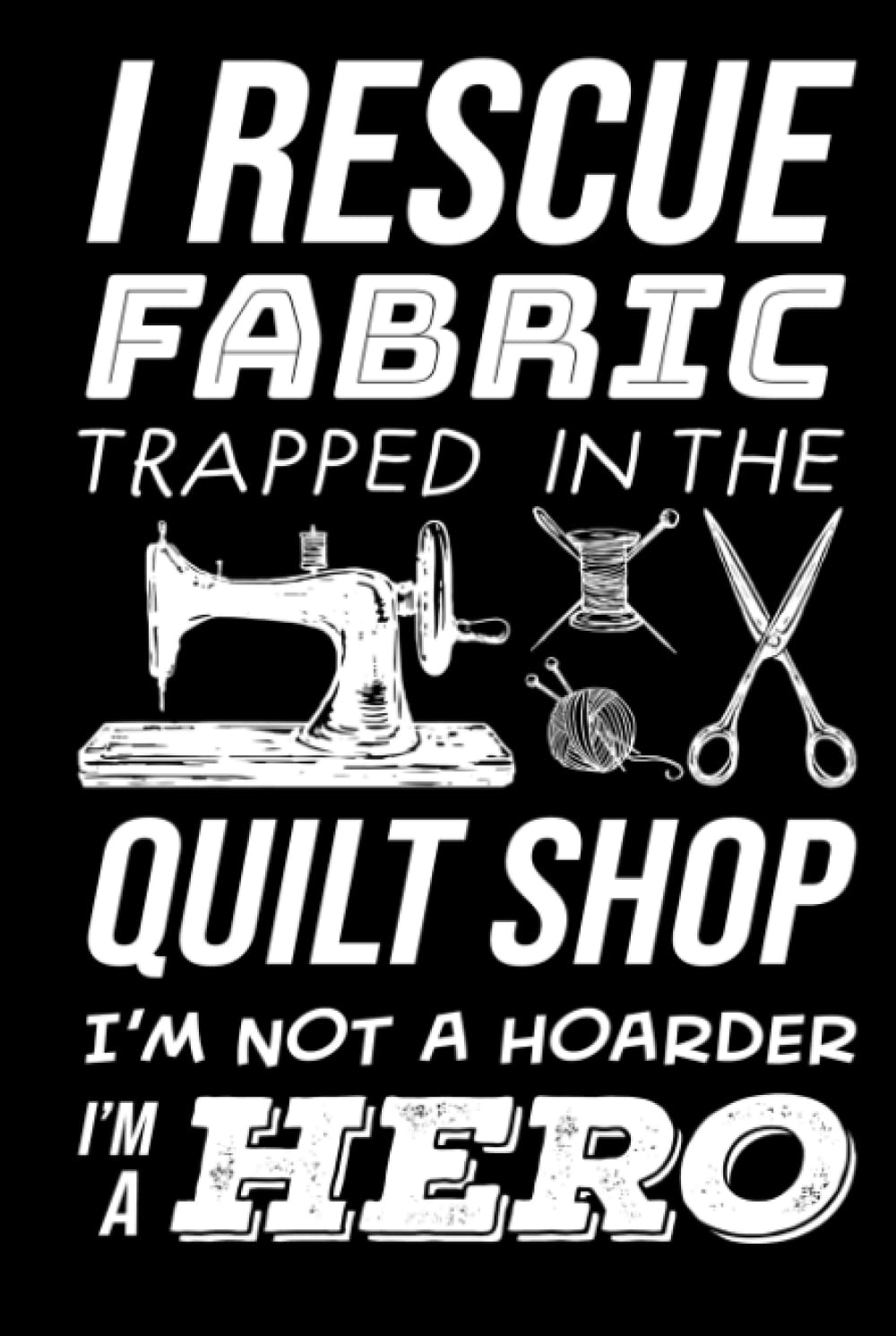 I Rescue Fabric Trapped in the Quilt Shop I'm not a Hoarder I'm a Hero: Sewing Journal, Sewer Notebook, Gift for Sewers, Quilter Presents, Quilting Planner