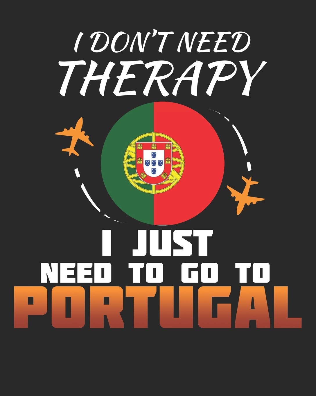 I Don't Need Therapy I Just Need To Go To Portugal: Portugal Travel Journal| Portugal Vacation Journal | 150 Pages 8x10 | Packing Check List | To Do Lists | Outfit Planner And Much More