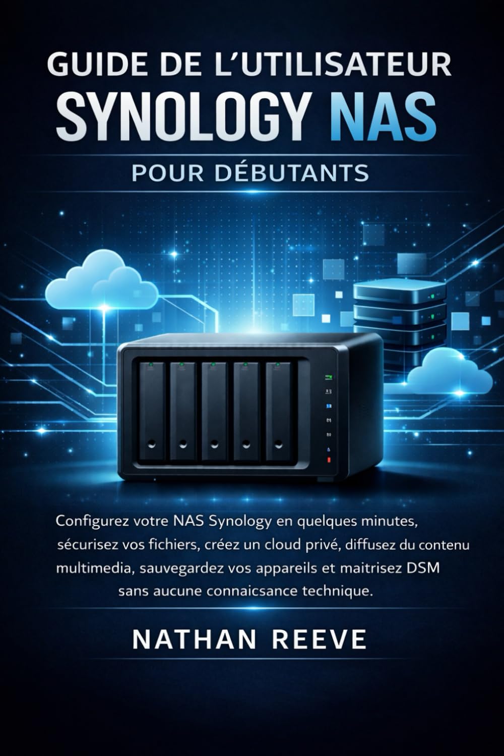 GUIDE DE L'UTILISATEUR SYNOLOGY NAS POUR DÉBUTANTS: Configurez votre NAS Synology en quelques minutes, sécurisez vos fichiers, créez un cloud privé, ... sauvegardez vos appareils et maîtrisez DSM.