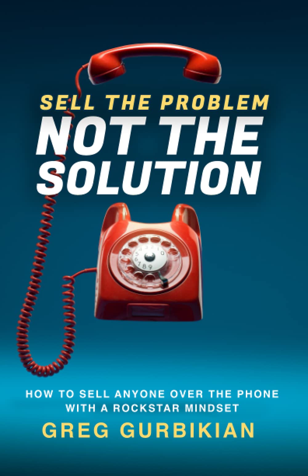 SELL THE PROBLEM NOT THE SOLUTION: HOW TO SELL ANYONE OVER THE PHONE WITH A ROCKSTAR MINDSET