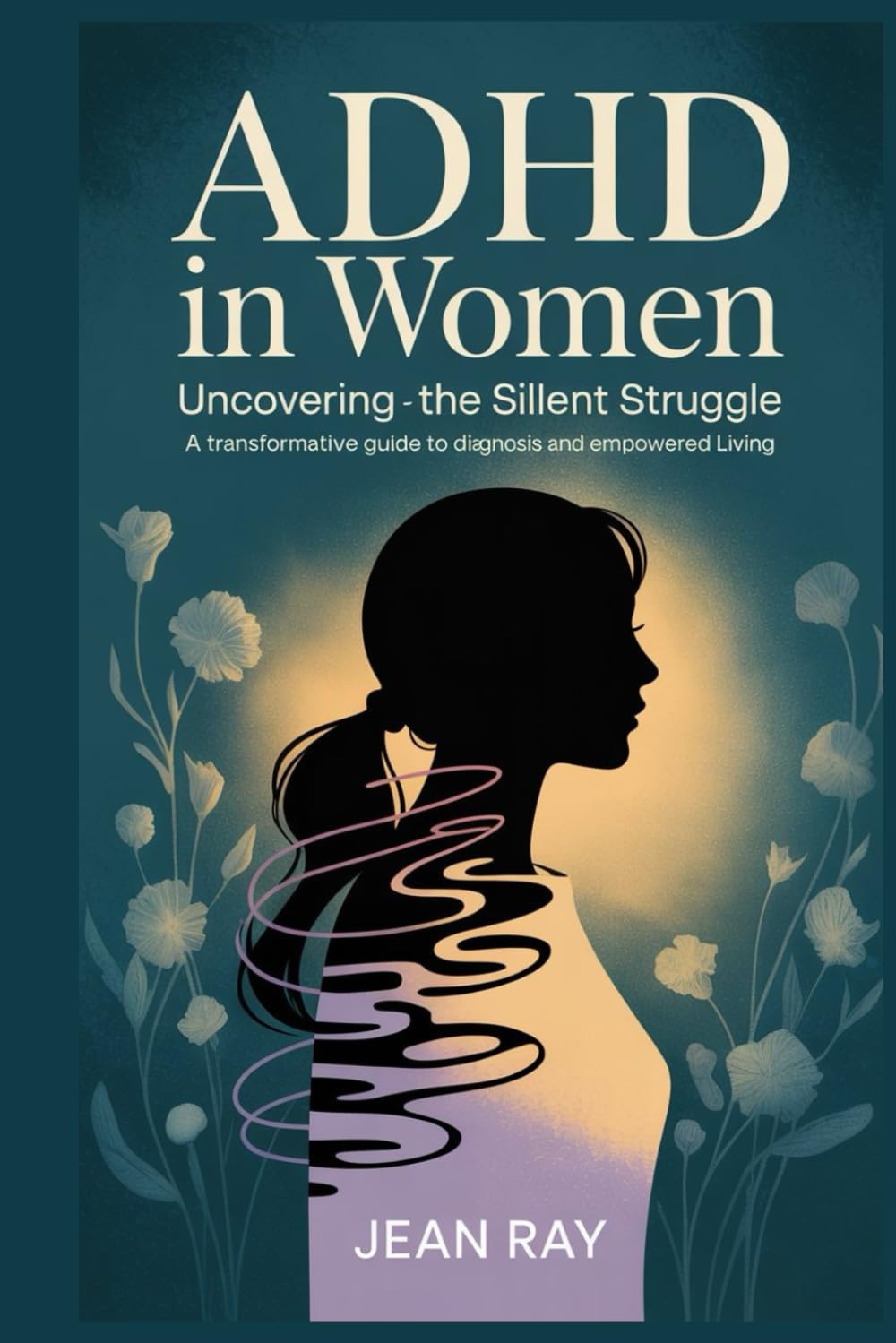 ADHD in Women: Uncovering the Silent Struggle A Transformative Guide to Diagnosis and Empowered Living
