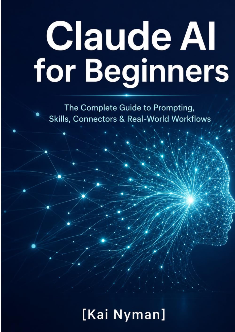 Claude AI for Beginners: The Complete Guide to Prompting, Skills, Connectors & Real-World Workflows (Artificial Intelligence and Large Language Models)