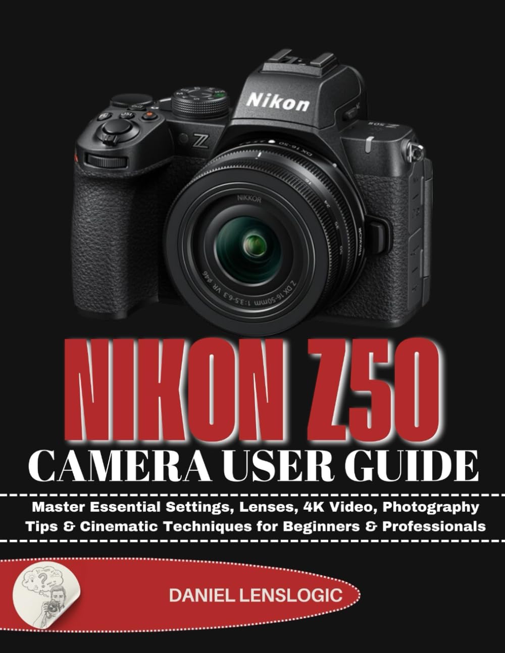 NIKON Z50 CAMERA USER GUIDE: Master Essential Settings, Lenses, 4K Video, Photography Tips & Cinematic Techniques for Beginners & Professionals