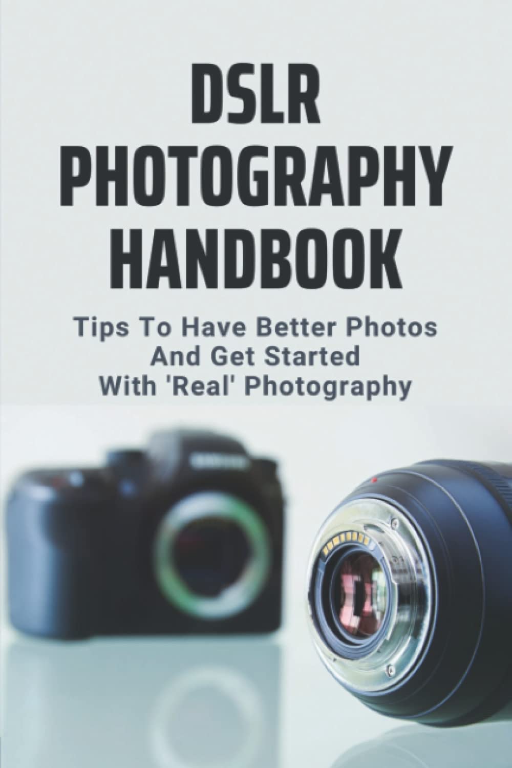 DSLR Photography Handbook: Tips To Have Better Photos And Get Started With 'Real' Photography