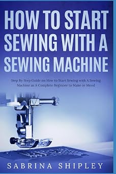 How To Start Sewing with A Sewing Machine Step By Step Guide on How to Start Sewing with A Sewing Machine as A Complete Beginner to Make or Mend