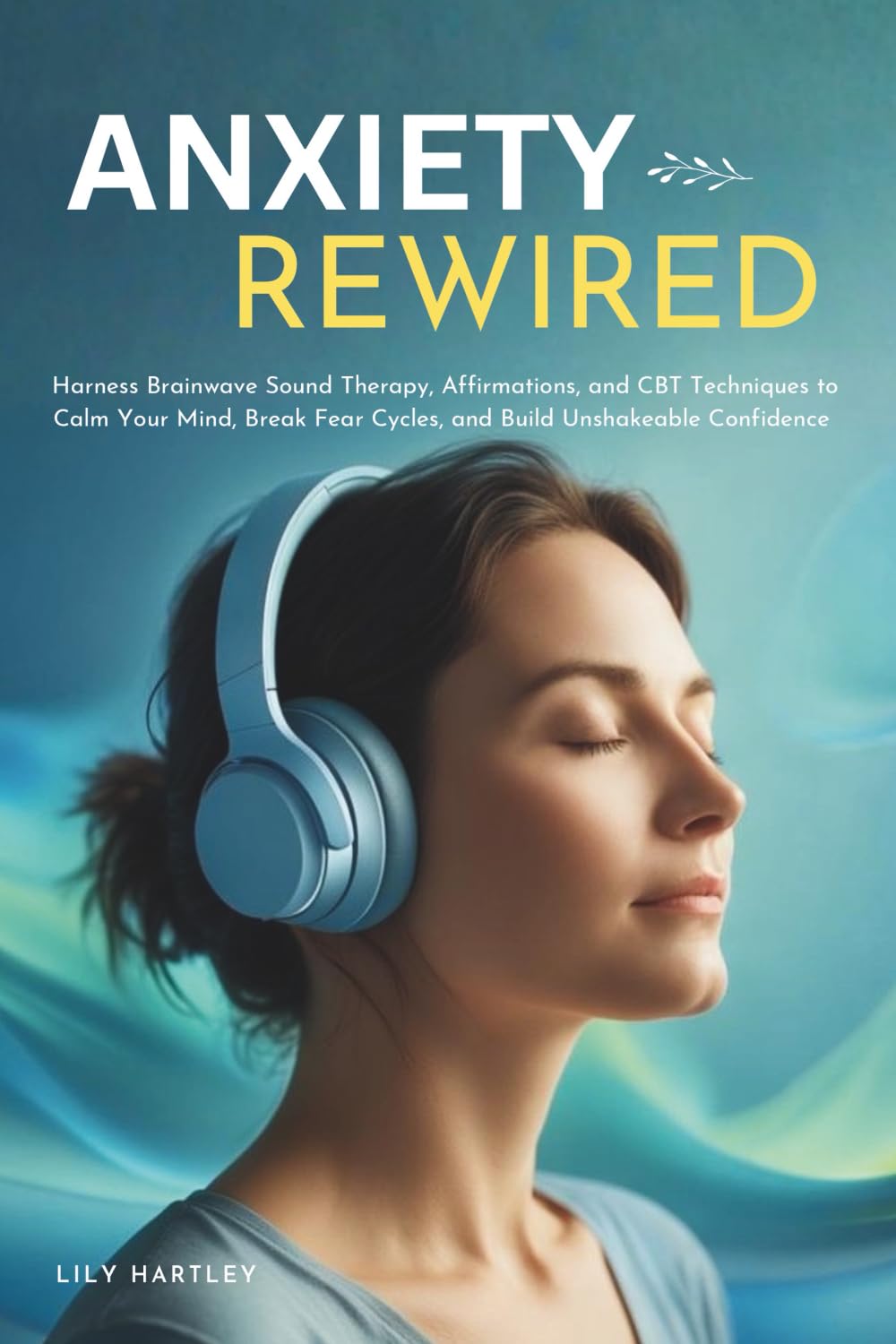 Anxiety Rewired: Harness Brainwave Sound Therapy, Affirmations, and CBT Techniques to Calm Your Mind, Break Fear Cycles, and Build Unshakeable Confidence