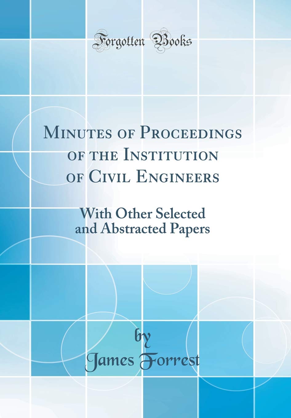 Minutes of Proceedings of the Institution of Civil Engineers: With Other Selected and Abstracted Papers (Classic Reprint)