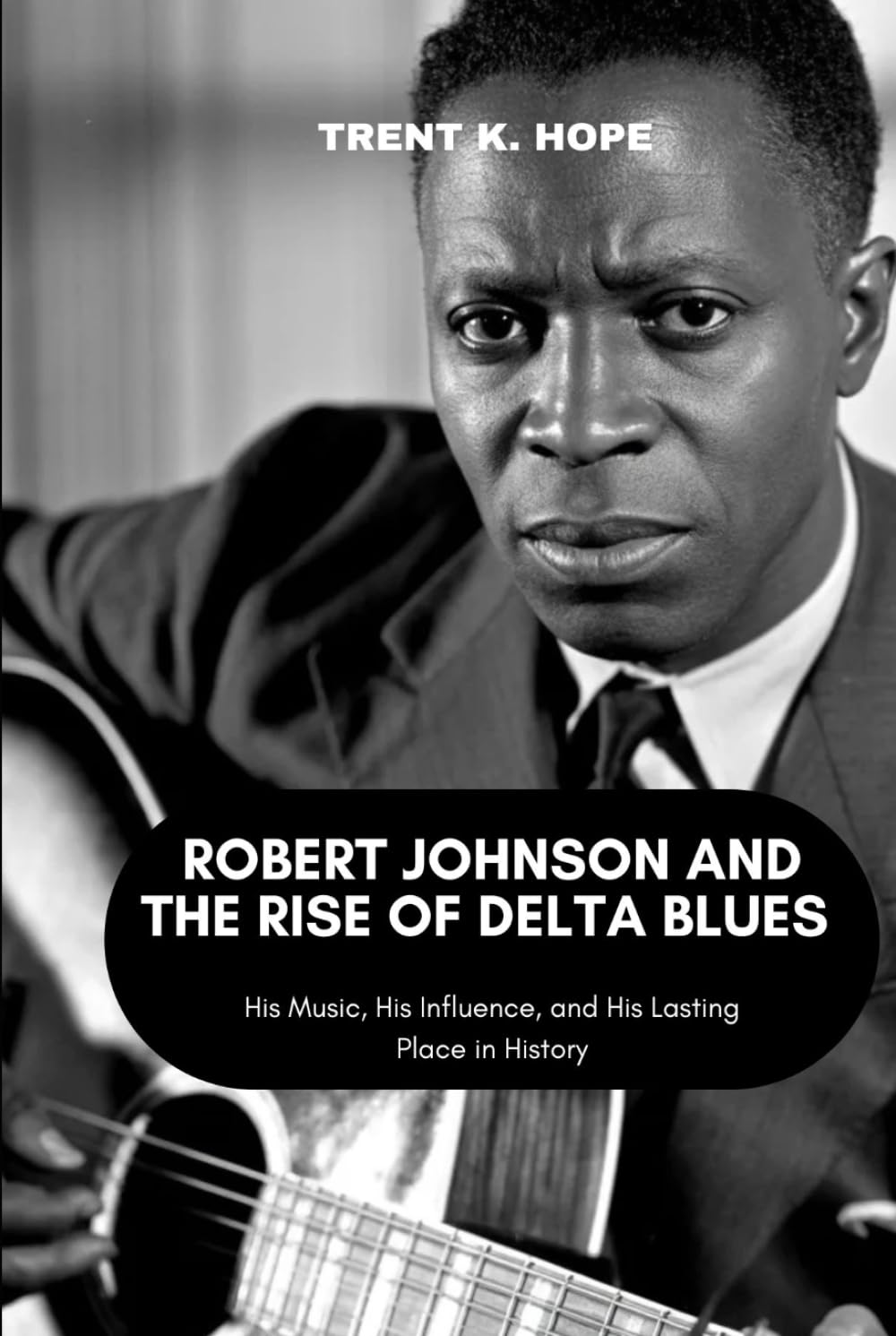 ROBERT JOHNSON AND THE RISE OF DELTA BLUES: His Music, His Influence, and His Lasting Place in History