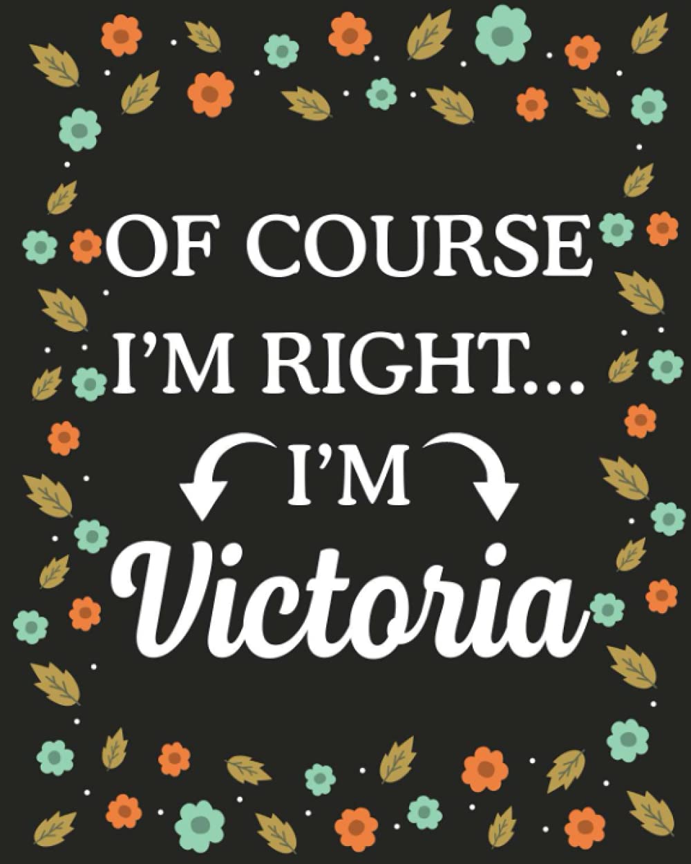 Of Course I'M Right... I'm Victoria: lined notebook, customized journal with Name Victoria, Gift Idea for Victoria, 120 Pages