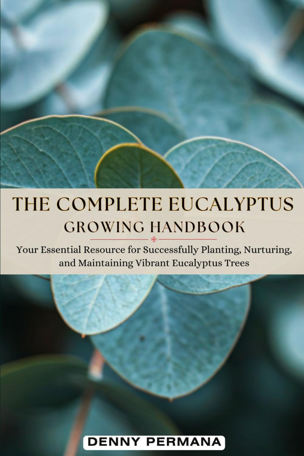 The Complete Eucalyptus Growing Handbook: Your Essential Resource for Successfully Planting, Nurturing, and Maintaining Vibrant Eucalyptus Trees