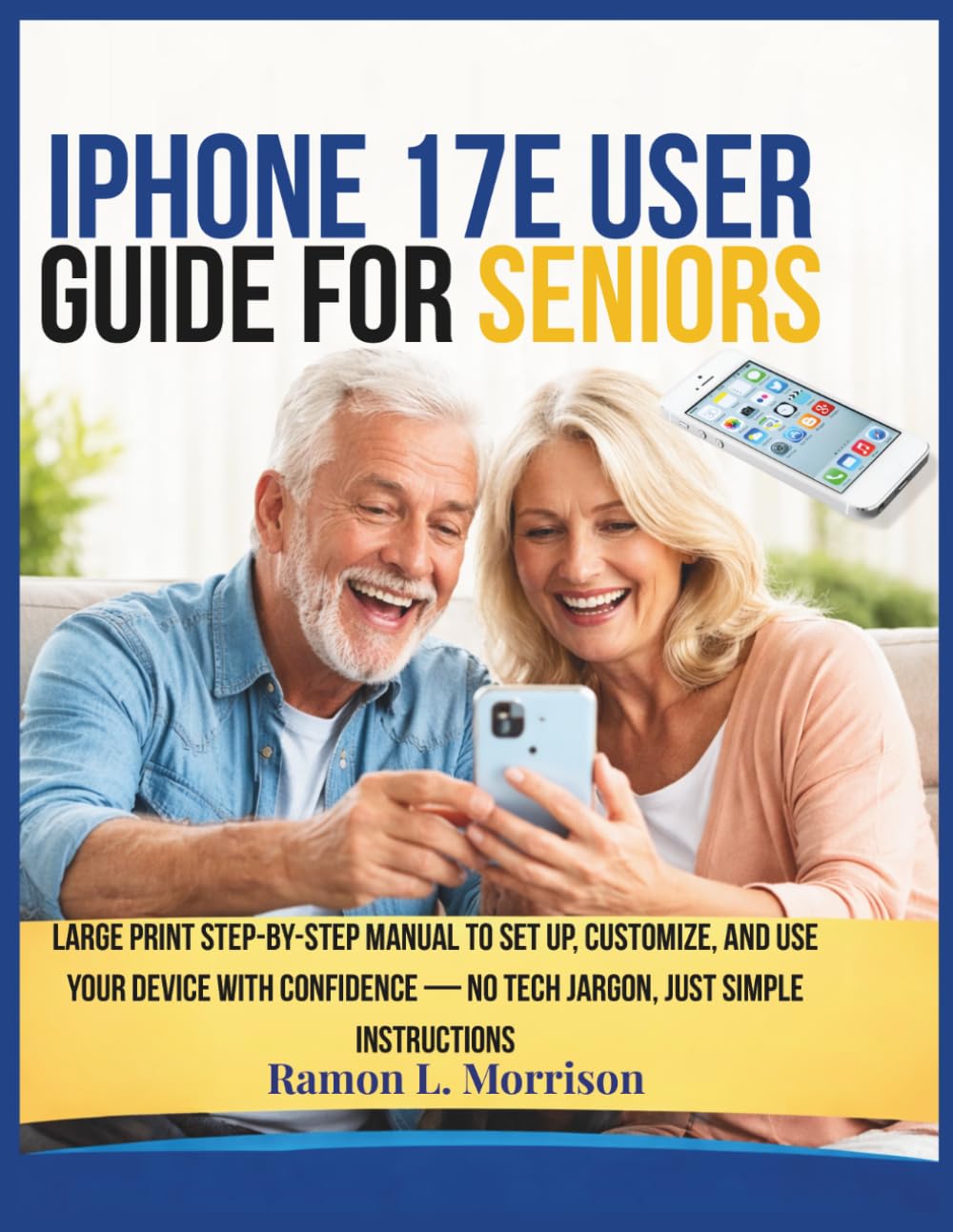 iPhone 17e User Guide For Seniors: Large Print Step-by-Step Manual to Set Up, Customize, and Use Your Device with Confidence — No Tech Jargon, Just Simple Instructions