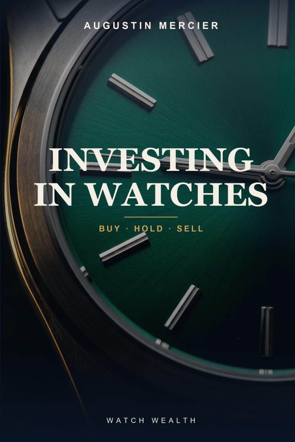 Investing in Watches: The Beginner's Guide to Building Wealth with Luxury Timepieces — How to Buy, Hold and Sell Rolex, Patek Philippe & Audemars Piguet