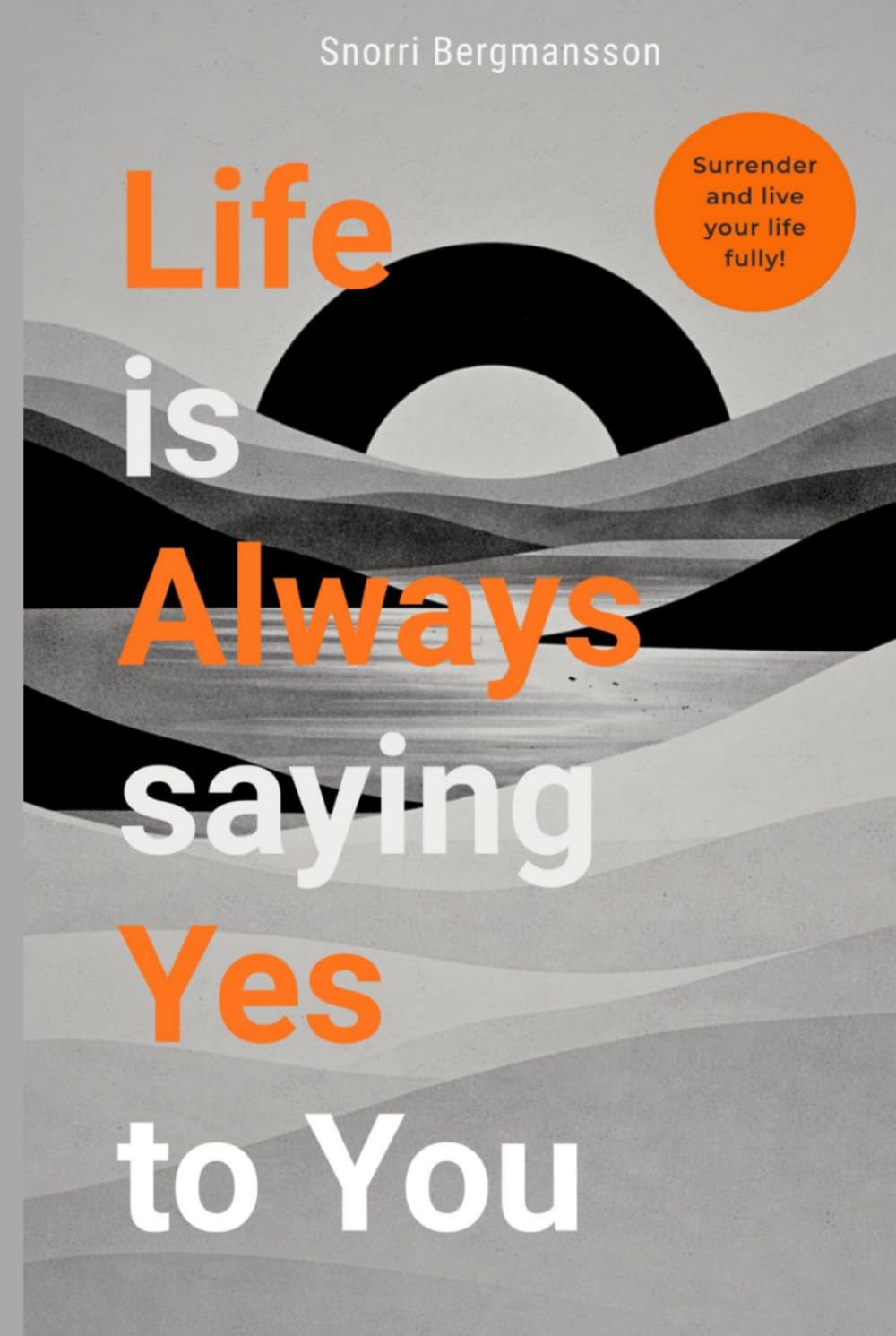 Life Is Always Saying Yes to You: Surrender, Start Living Fully