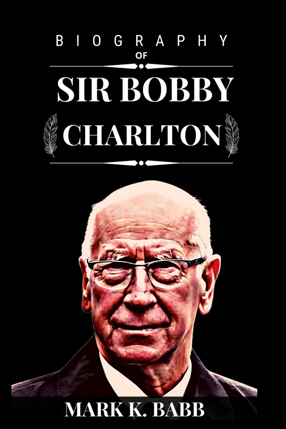 BIOGRAPHY OF SIR BOBBY CHARLTON: The true life story of Sir Bobby Charlton who was a key member of England's victorious 1966 World Cup team, in Manchester United. (The Bio Press)