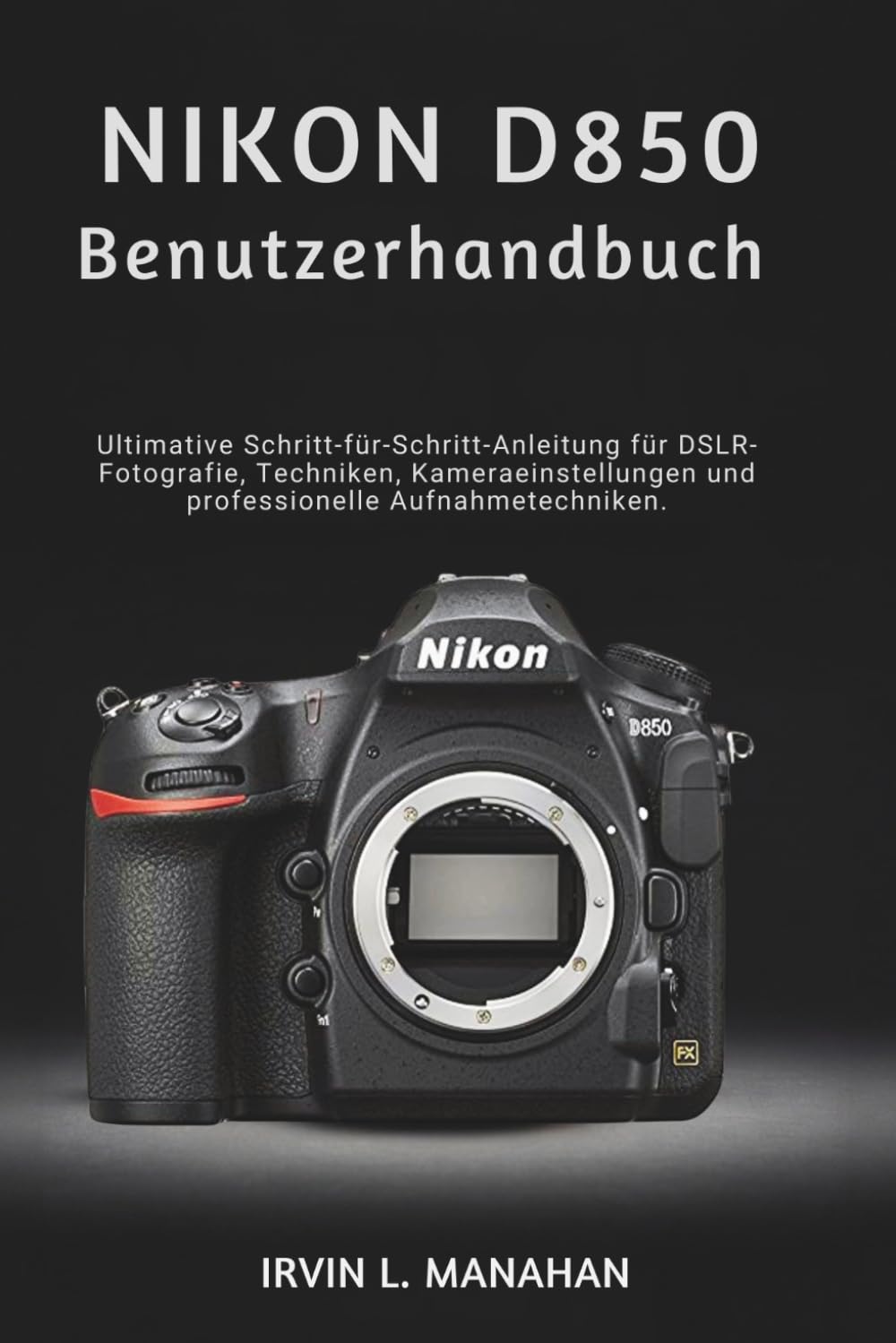 NIKON D850 BENUTZERHANDBUCH: Die ultimative Schritt-für-Schritt-Anleitung für DSLR-Fotografie-Techniken, Kameraeinstellungen und professionelle Aufnahmetechniken.