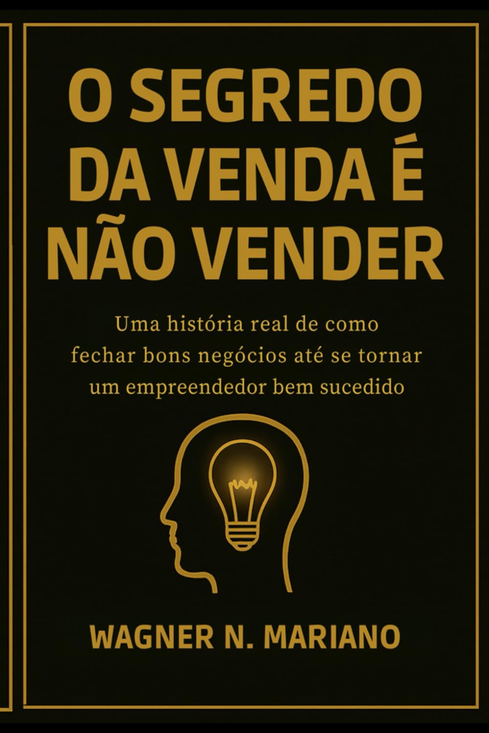 O Segredo da Venda é Não Vender: Uma história real de como fechar bons negócios até se tornar um empreendedor bem sucedido