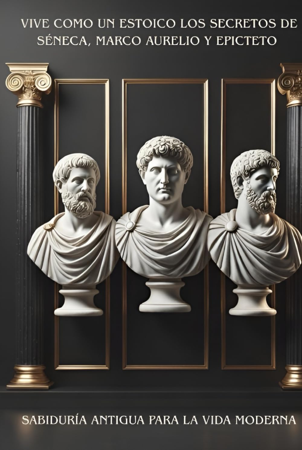 VIVE COMO UN ESTOICO LOS SECRETOS DE SÉNECA, MARCO AURELIO Y EPICTETO: SABIDURÍA ANTIGUA PARA LA VIDA MODERNA