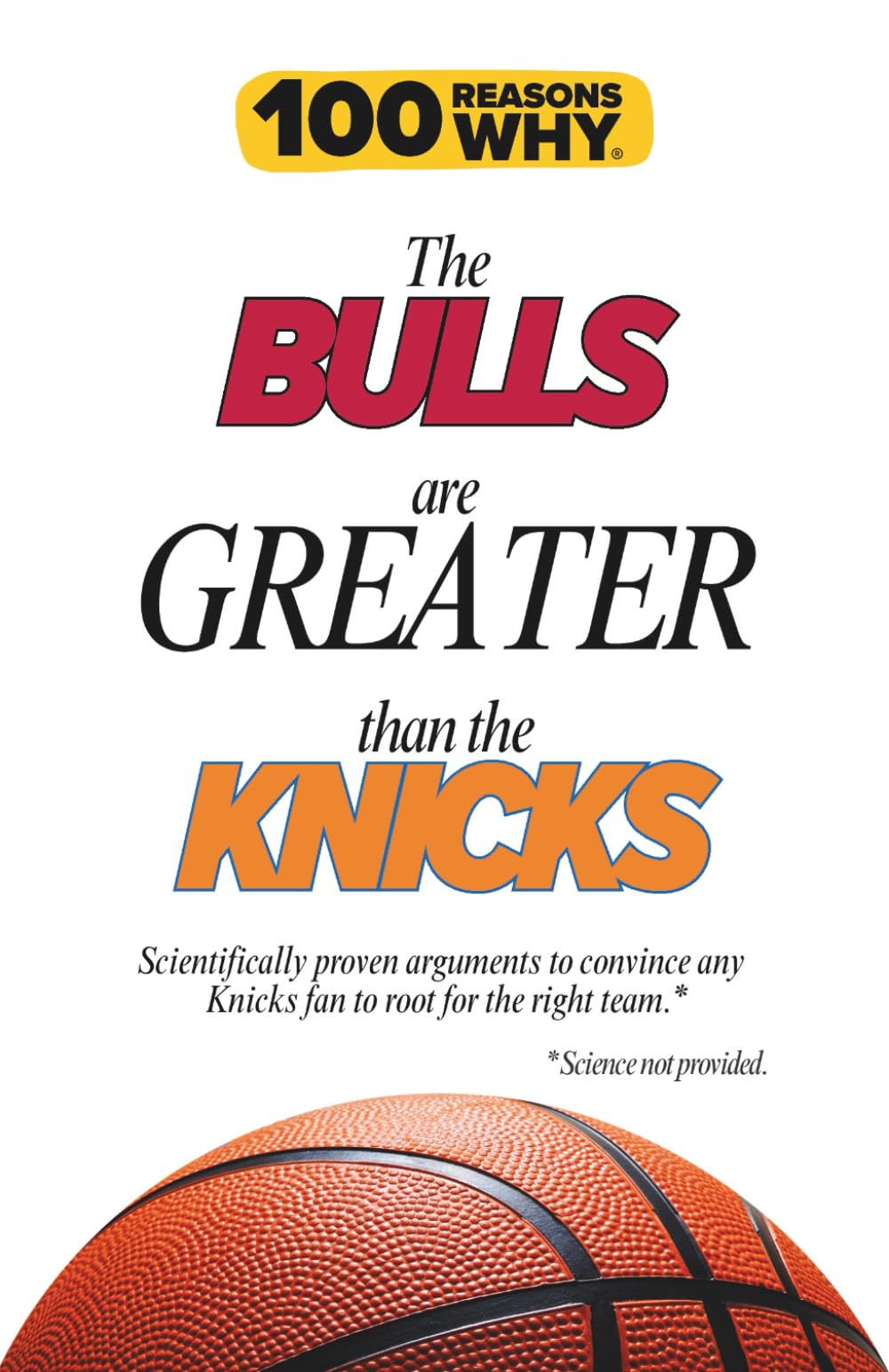 100 Reasons Why the Bulls Are Greater Than the Knicks: Scientifically proven arguments to convince any Knicks fan to root for the right team. Science not provided.