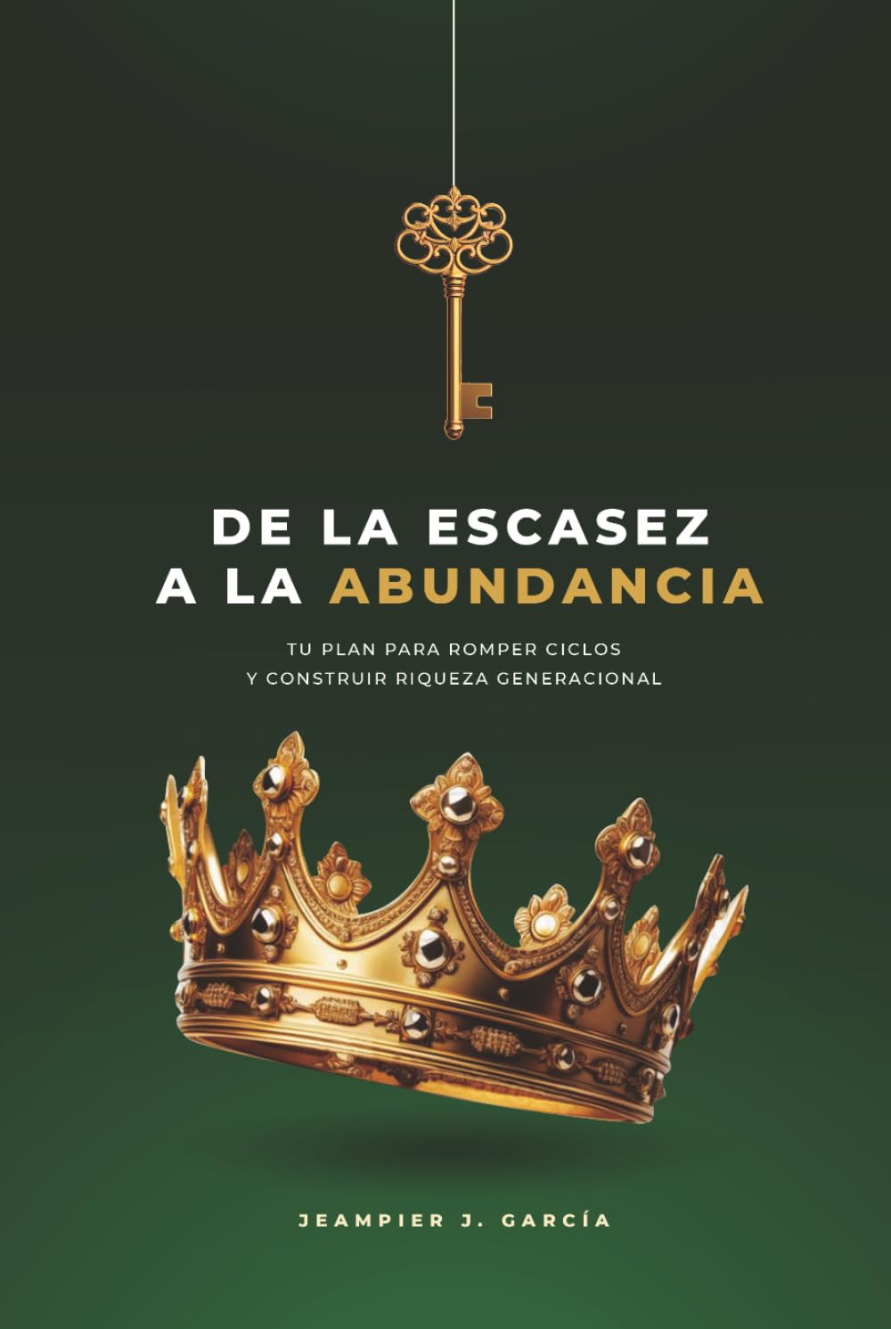 DE LA ESCASEZ A LA ABUNDANCIA: TU PLAN PARA ROMPER CICLOS Y CONSTRUIR RIQUEZA GENERACIONAL