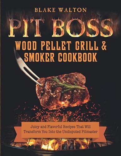 Pit Boss Wood Pellet Grill &amp; Smoker Cookbook: Juicy and Flavorful Recipes That Will Transform You Into the Undisputed Pitmaster