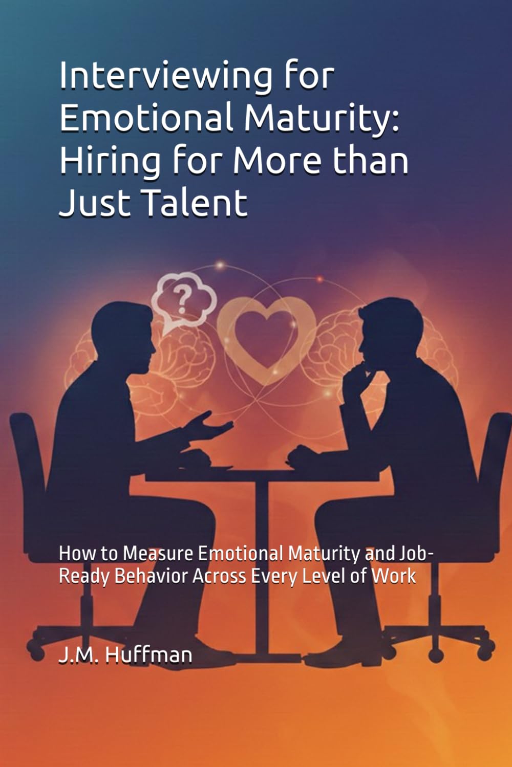 Interviewing for Emotional Maturity: Hiring for More than Just Talent: How to Measure Emotional Maturity and Job-Ready Behavior Across Every Level of Work (Emotional Intelligence Grit Bootcamp)