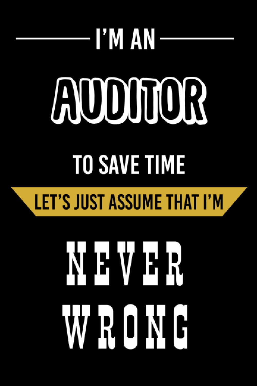I'm an Auditor To Save Time Let's Just Assume That I'm Never Wrong: Auditor Funny Notebook Gift - Holiday Notebook Gift For Auditor - Funny Gag Gifts For Auditor