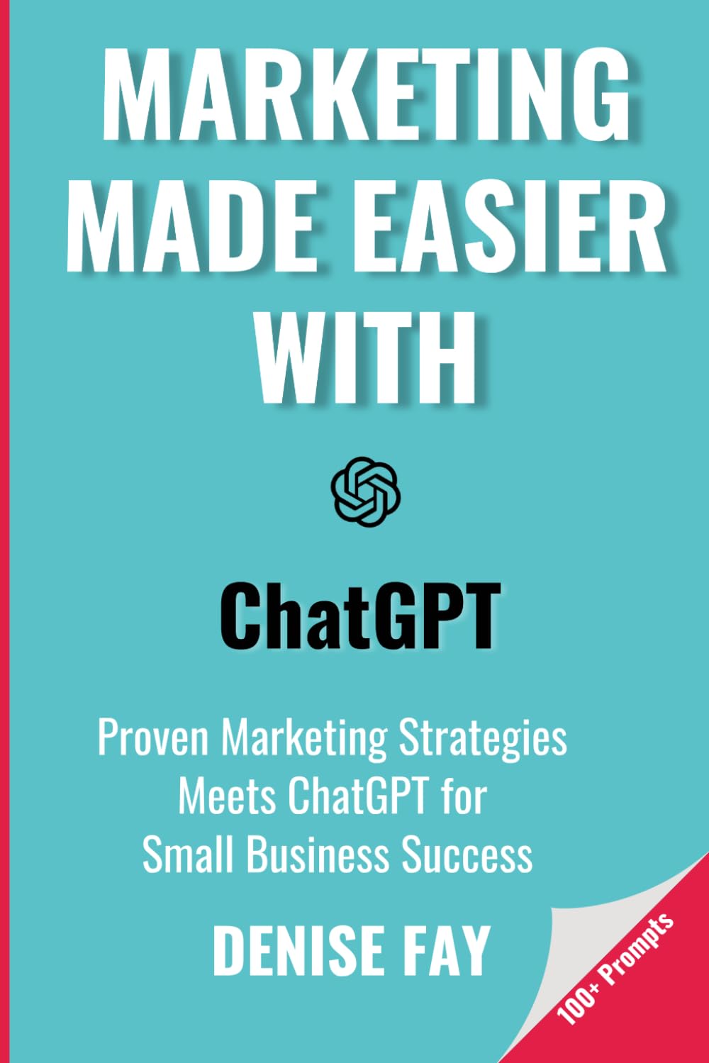 Marketing Made Easier with ChatGPT: Proven Marketing Strategies Meets ChatGPT for Small Business Success
