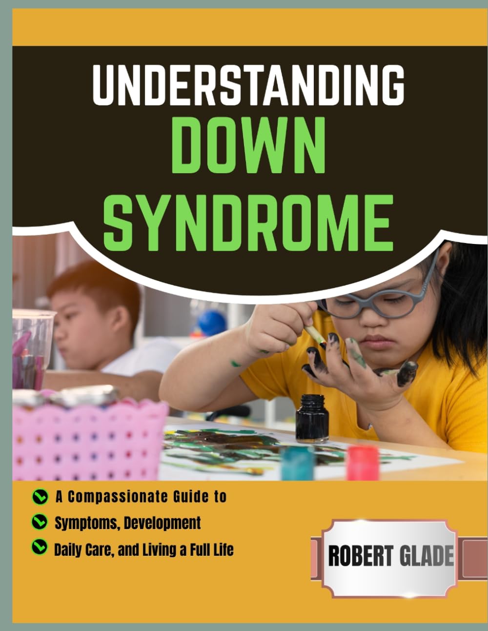UNDERSTANDING DOWN SYNDROME: a compassionate guide to symptoms, development, daily care, and living a full life