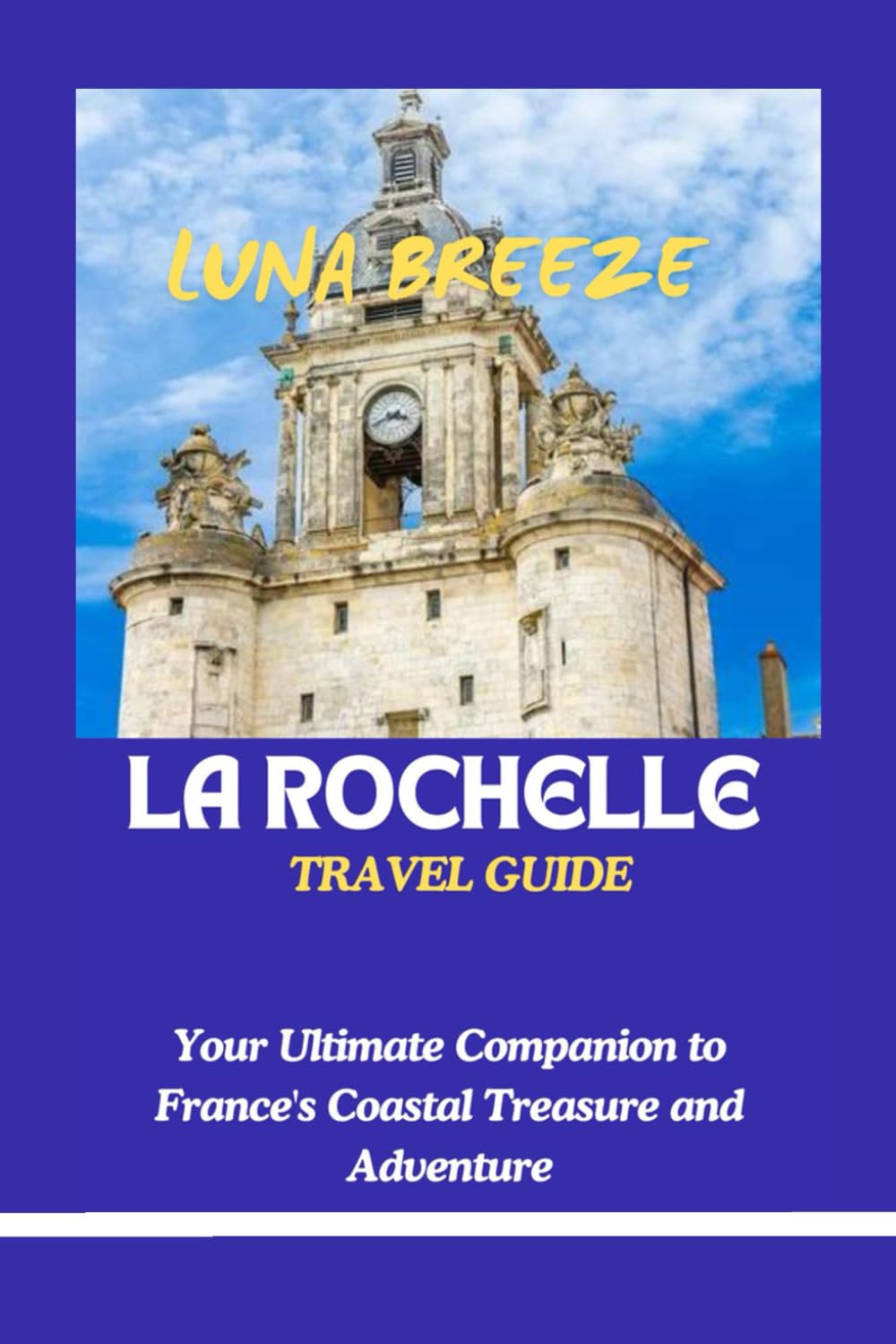 La Rochelle Travel Guide: Your Ultimate Companion to France's Coastal Treasure and Adventure