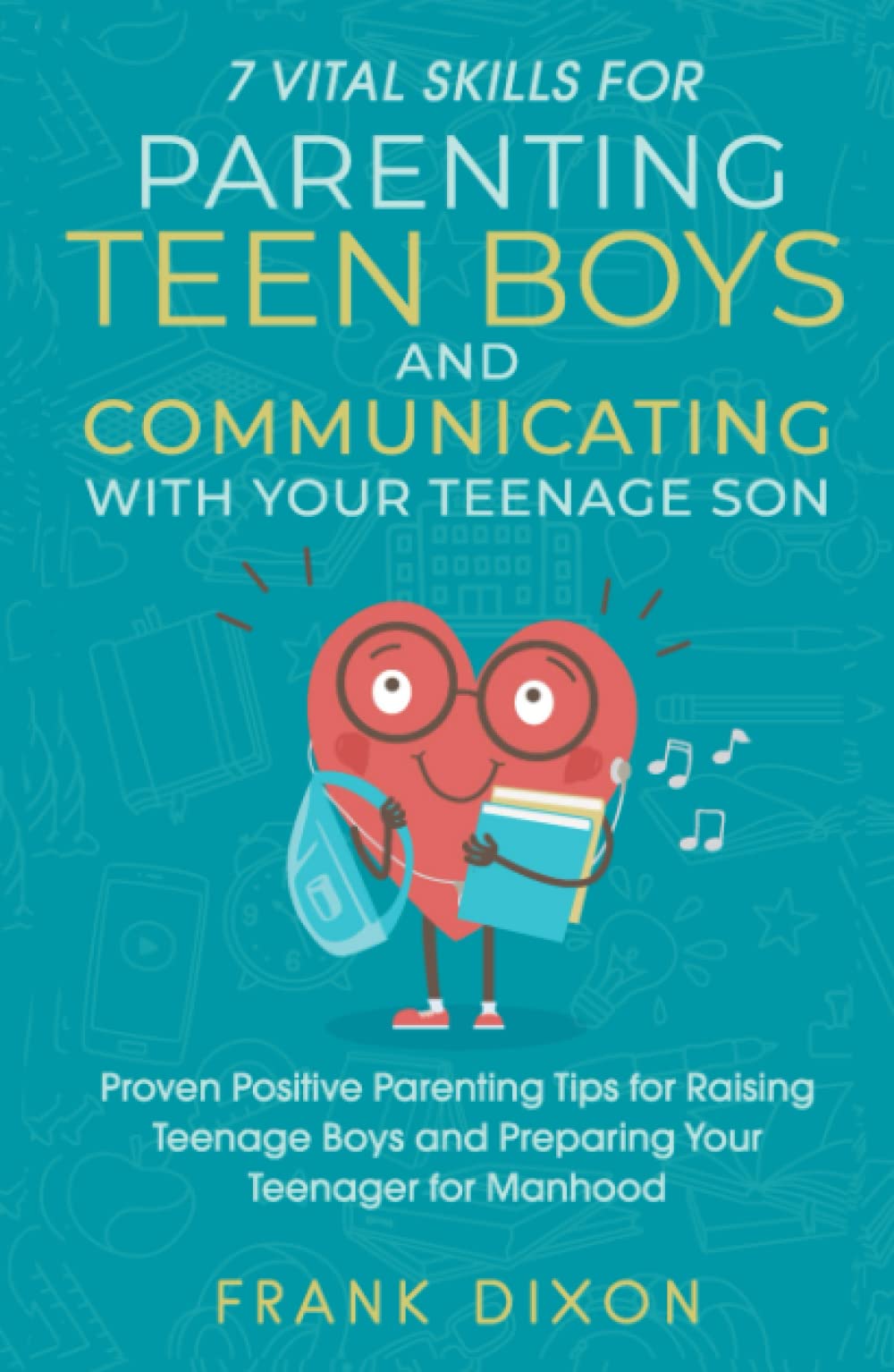 7 Vital Skills for Parenting Teen Boys and Communicating with Your Teenage Son: Proven Positive Parenting Tips for Raising Teenage Boys and Preparing ... Skills That Every Parent Needs To Learn)