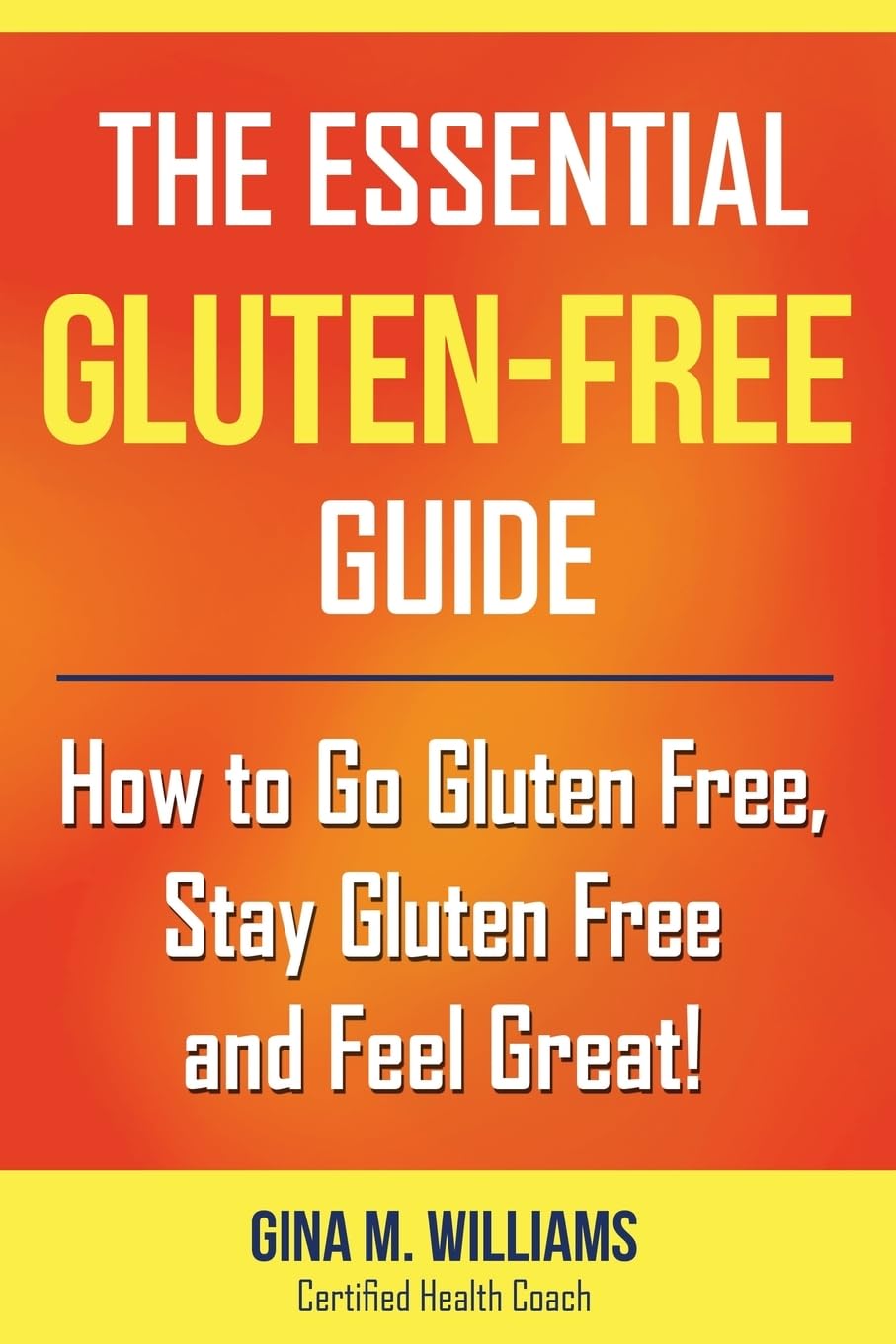 The Essential Gluten-Free Guide: How to Go Gluten Free, Stay Gluten Free and Feel Great!