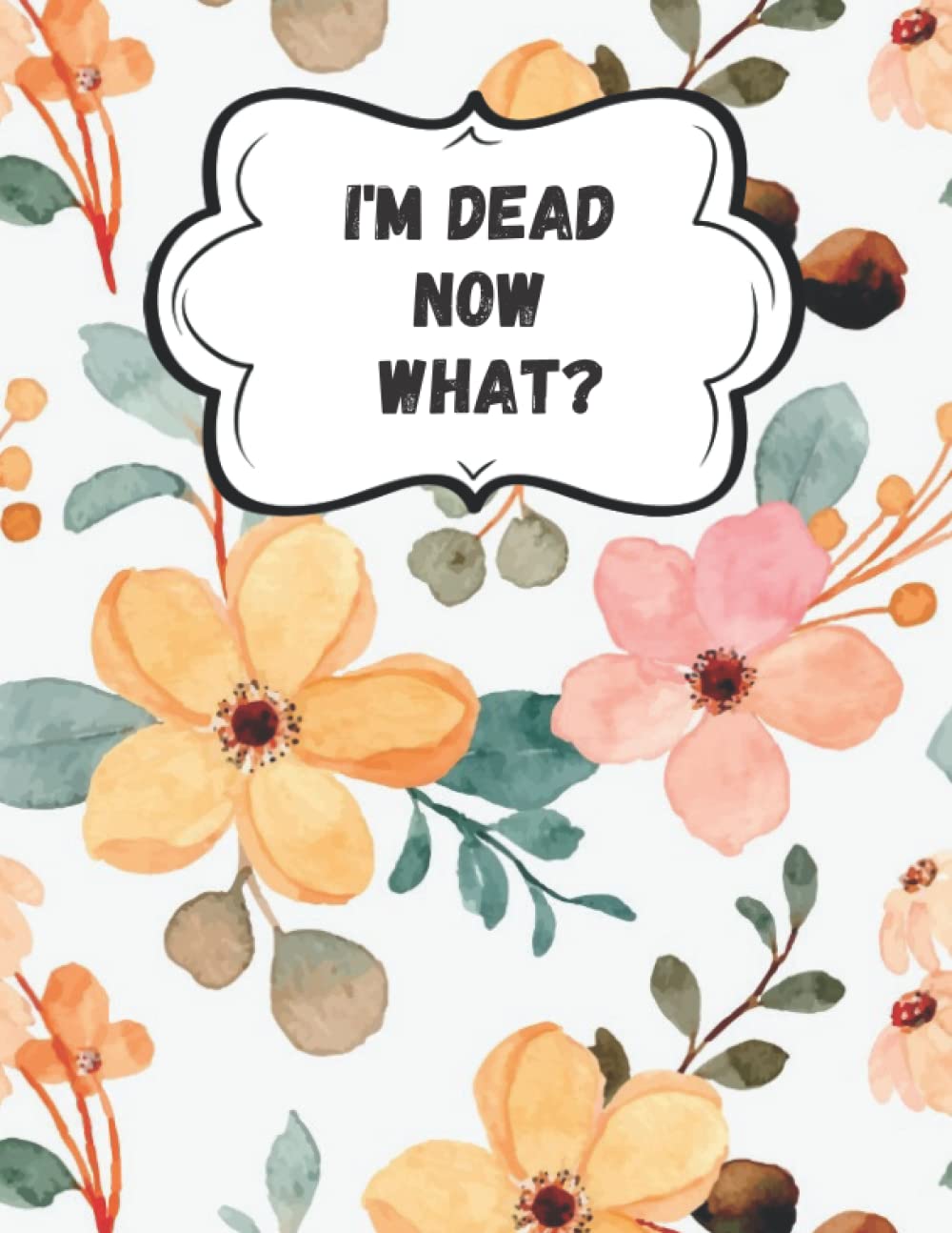 I'm Dead Now What?: End of Life Planner, Checklist & Organizer - Detailed Information, Important Information About My Belongings, Business Affairs, and Wishes