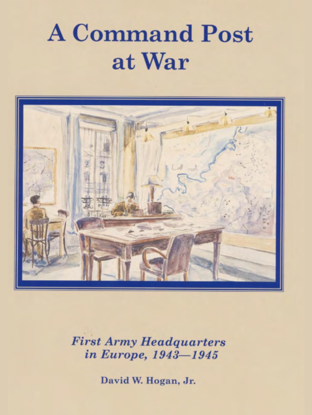 A Command Post at War: First Army Headquarters in Europe 1943-1945