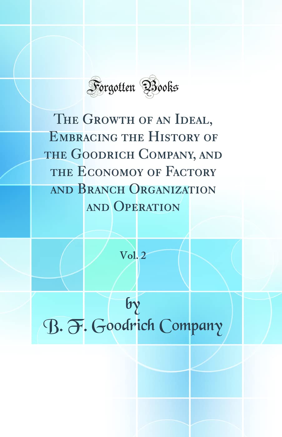 The Growth of an Ideal, Embracing the History of the Goodrich Company, and the Economoy of Factory and Branch Organization and Operation, Vol. 2 (Classic Reprint)