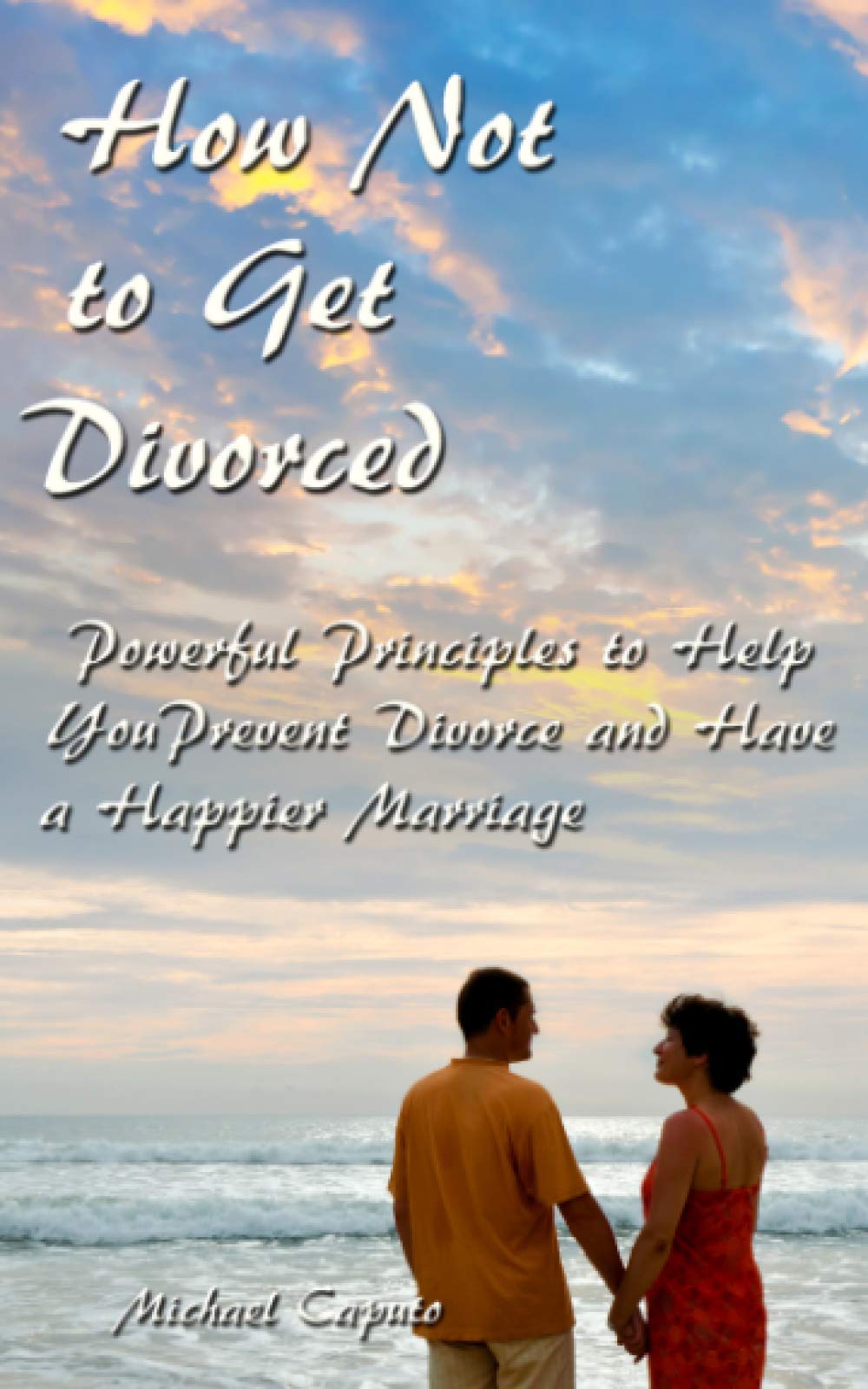 How Not to Get Divorced: Powerful Principles to Help You Prevent Divorce and Have a Happier Marriage