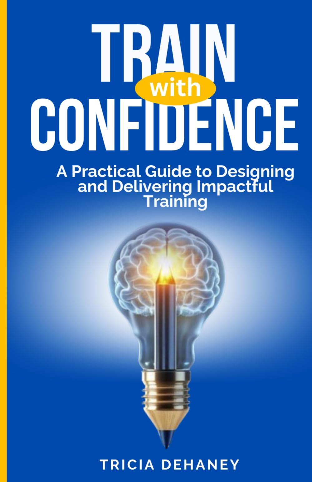 TRAIN WITH CONFIDENCE: A PRACTICAL GUIDE TO DESIGNING AND DELIVERING IMPACTFUL TRAINING