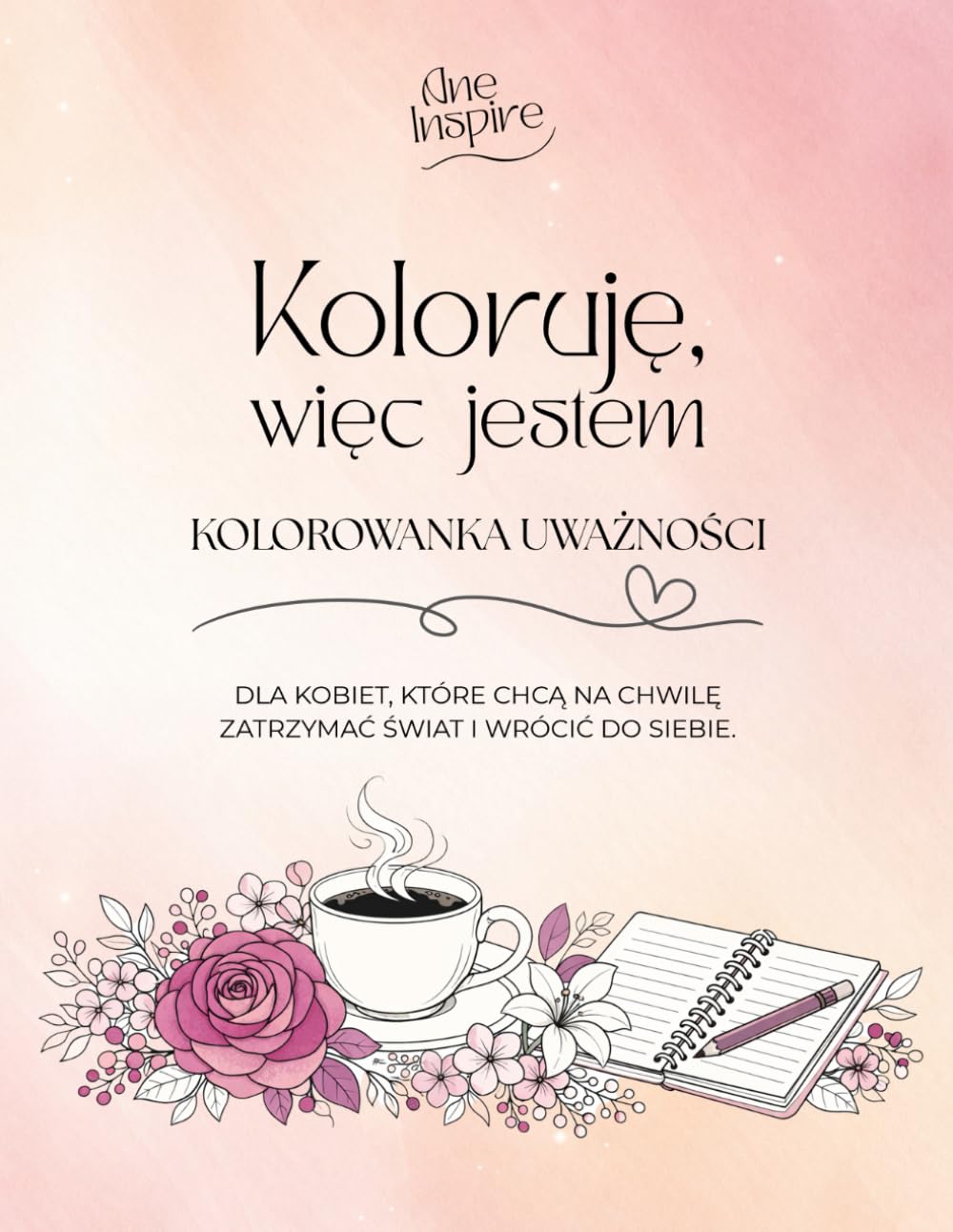 Koloruję, więc jestem: Kolorowanka uważności dla kobiet – antystresowa kolorowanka mindfulness z ćwiczeniami i journalingiem