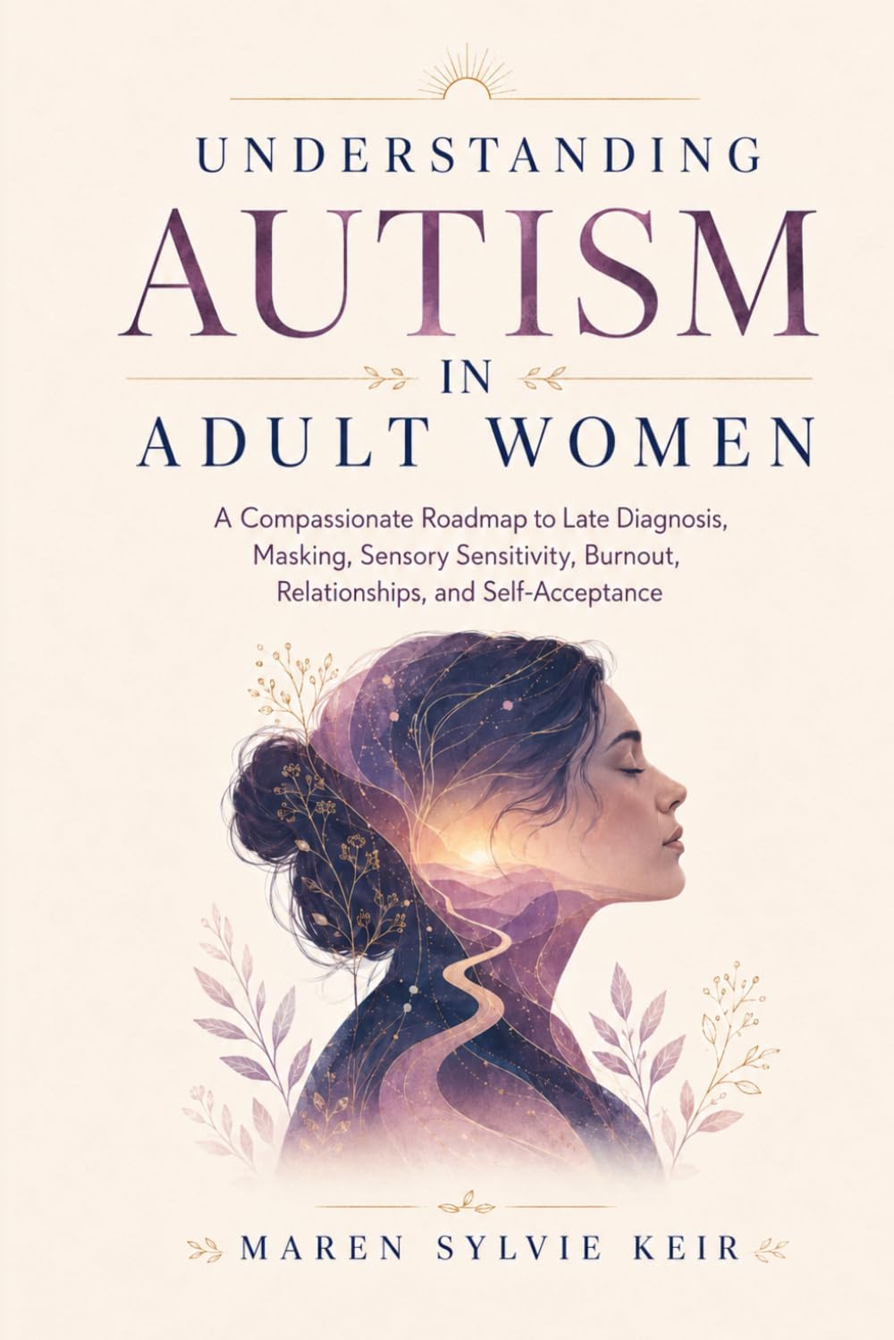 Understanding Autism in Adult Women: A Compassionate Roadmap to Late Diagnosis, Masking, Sensory Sensitivity, Burnout, Relationships, and Self-Acceptance
