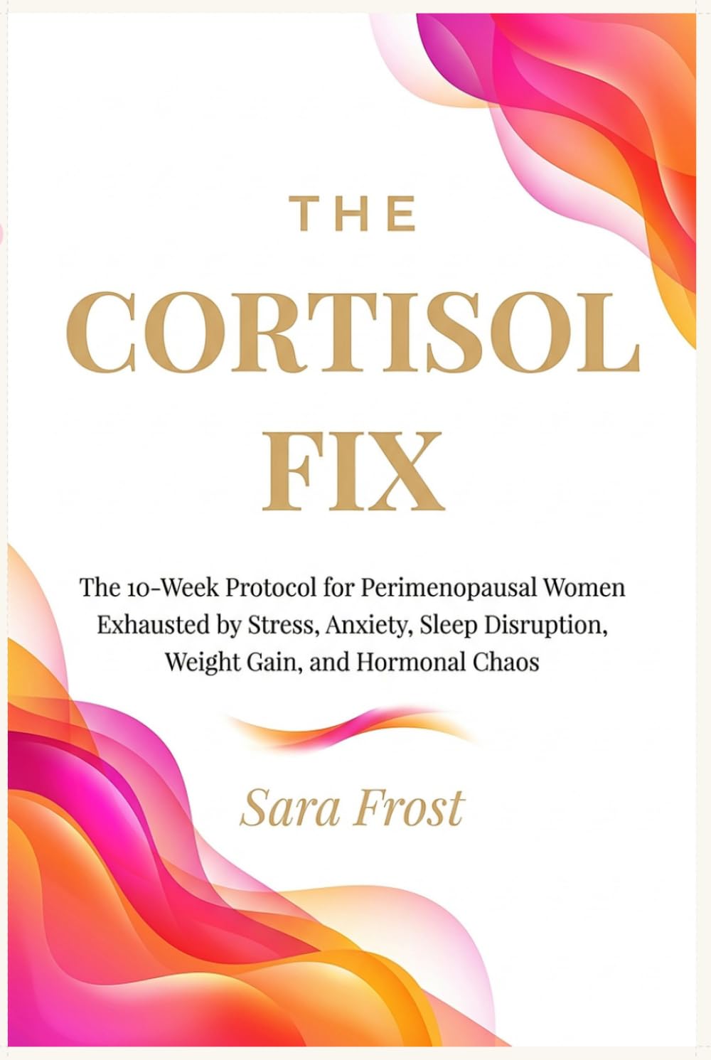 The Cortisol Fix: A 10-Week Protocol for Women in Perimenopause Who Are Done Being Exhausted (The Hormone-Aware Protocol Series)