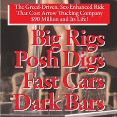 Big Rigs, Posh Digs, Fast Cars, Dark Bars! The Greed-Driven, Sex-Enhanced Ride That Cost Arrow Trucking Company $90 Million and Its Life! Audiobook By Charles H. H. Hood cover art