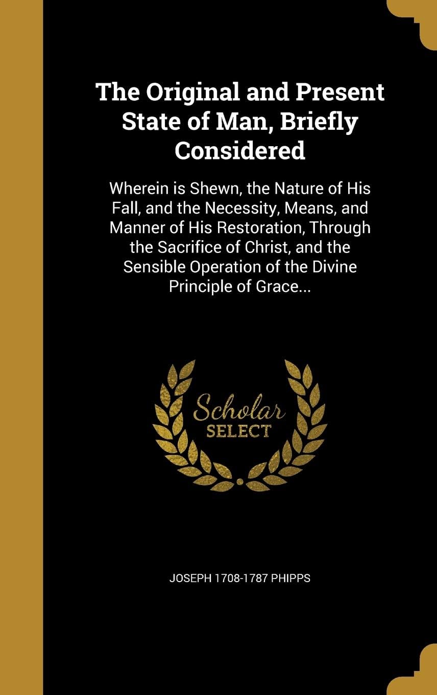 The Original and Present State of Man, Briefly Considered: Wherein is Shewn, the Nature of His Fall, and the Necessity, Means, and Manner of His ... Operation of the Divine Principle of Grace...