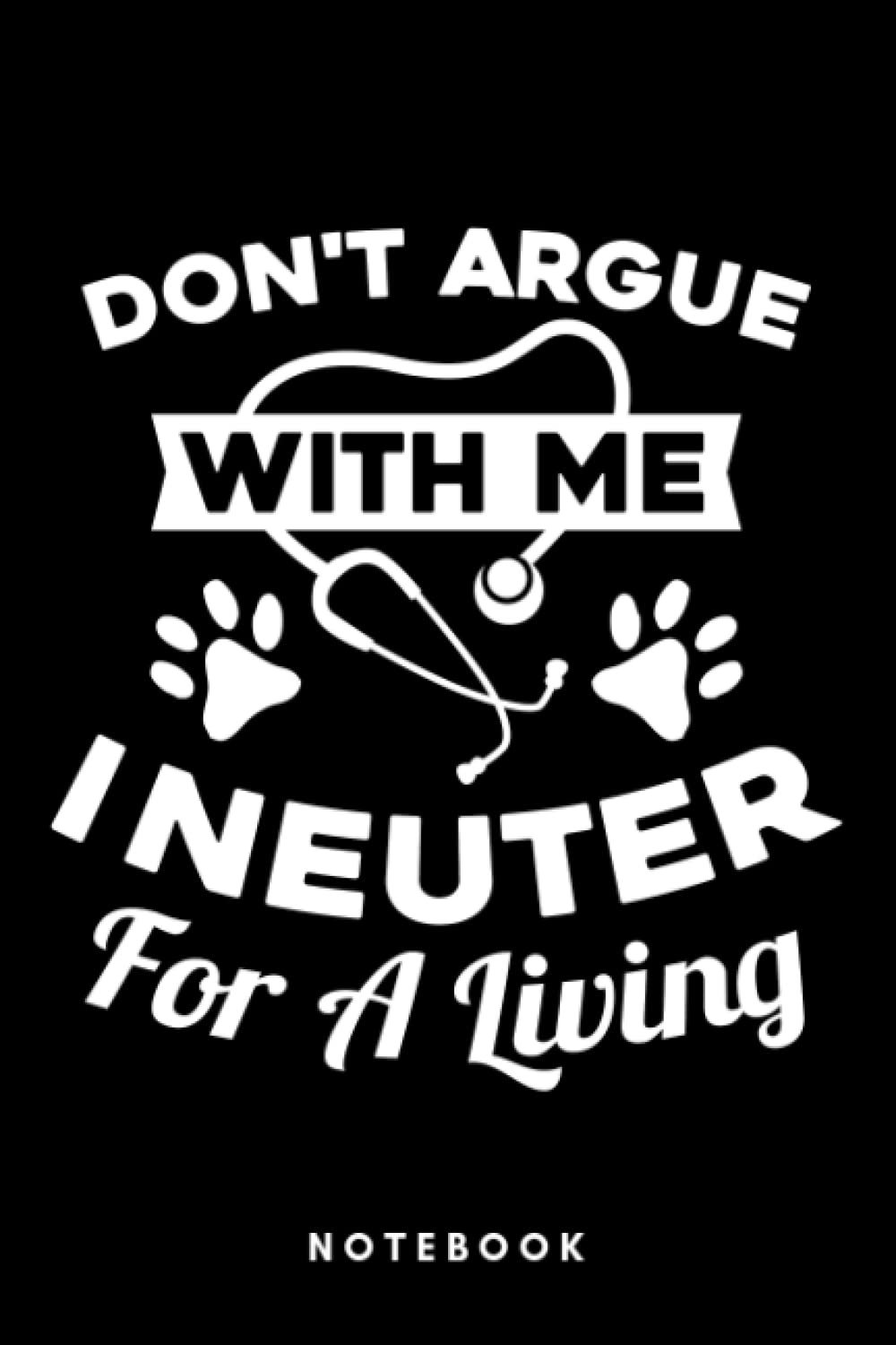 Don't Argue With Me I Neuter For A Living - Veterinarian Vet: Notebook, Journal, Diary, Sketch Book