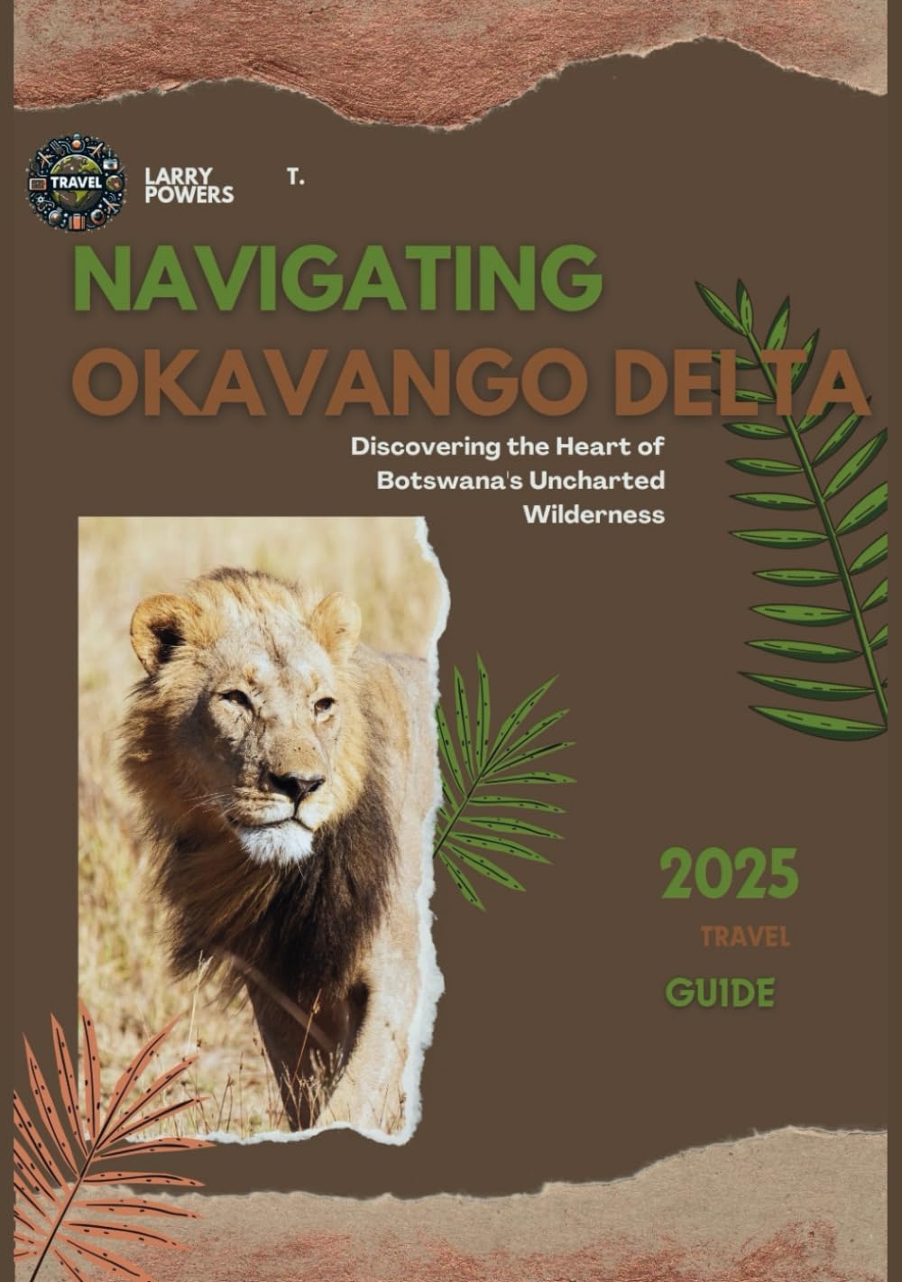 Navigating Okavango ( Botswana ) Delta 2025 Travel Guide: Discovering the Heart of Botswana's Uncharted Wilderness (Okavango-Delta Travel Guides)