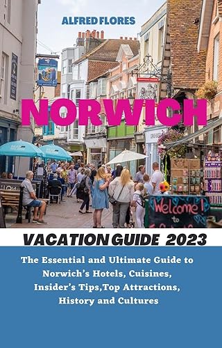 NORWICH VACATION GUIDE 2023: The Essential and Ultimate Guide to Norwich’s Hotels, Cuisines, Shopping Tips, Insider’s Tips, Top Attractions, History and Culture (Destination and Travel Tips 2023)