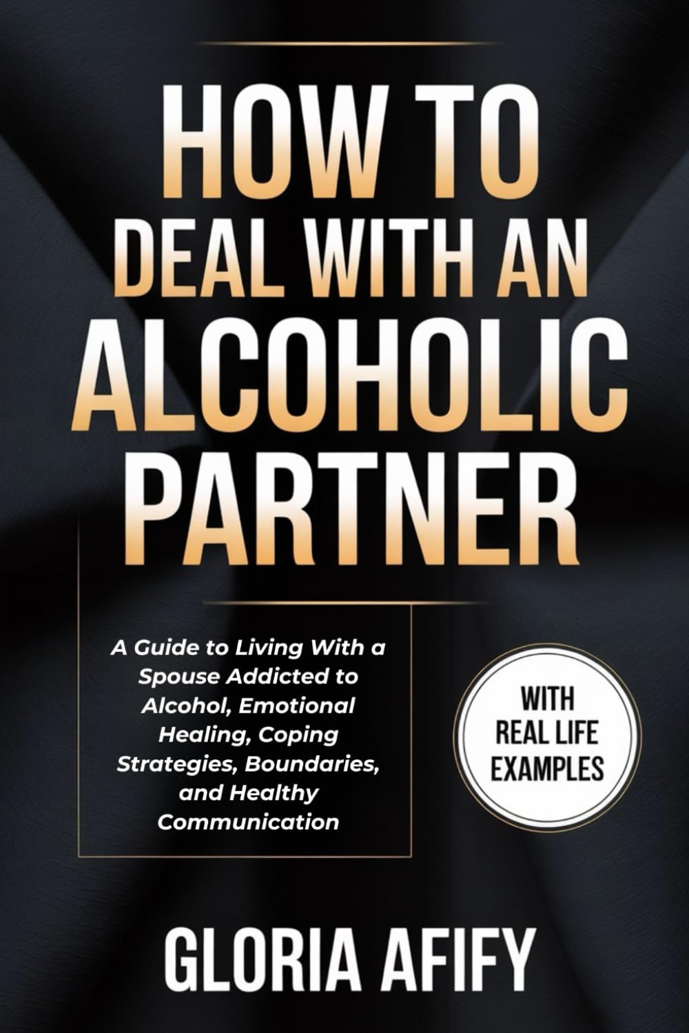 How To Deal With An Alcoholic Partner: A Guide to Living With a Spouse Addicted to Alcohol, Emotional Healing, Coping Strategies, Boundaries, & Healthy Communication (WITH REAL LIFE EXAMPLES)