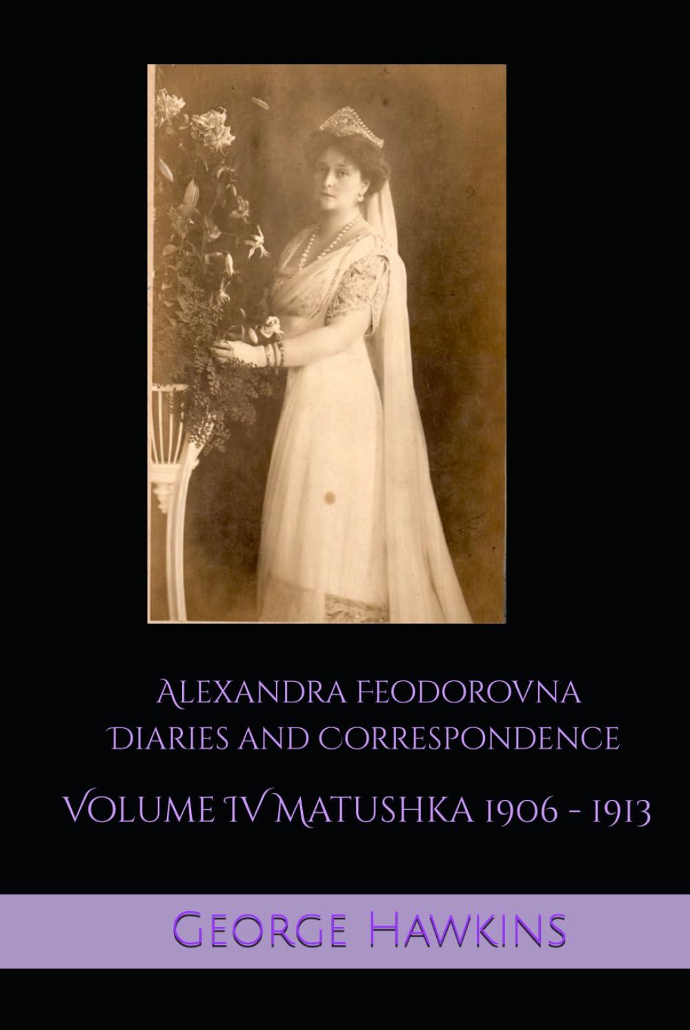 Alexandra Feodorovna Diaries and Correspondence Volume IV: Matushka 1906 - 1913