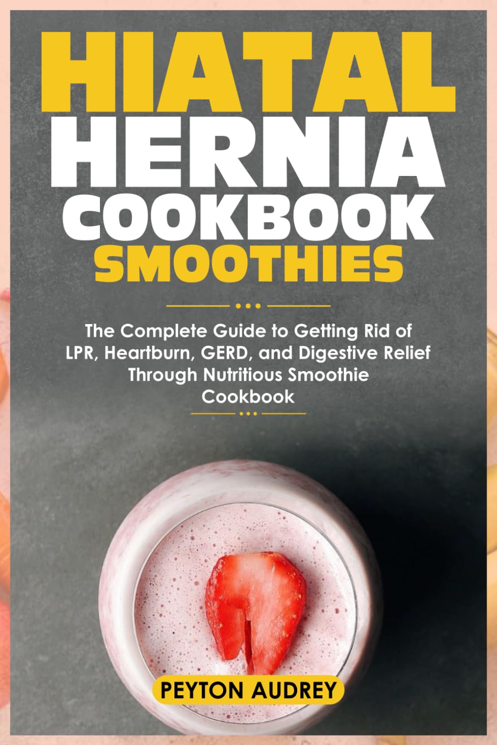 HIATAL HERNIA COOKBOOK SMOOTHIES: The Complete Guide to Getting Rid of LPR, Heartburn, GERD, and Digestive Relief Through Nutritious Smoothie Cookbook