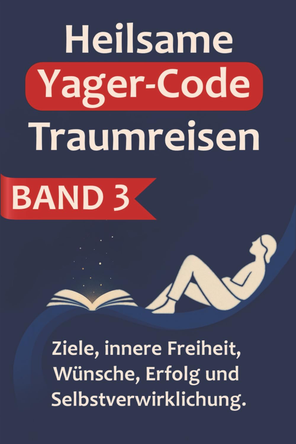 Heilsame Yager-Code Traumreisen: BAND 3 - Ziele, innere Freiheit, Wünsche, Erfolg und Selbstverwirklichung.