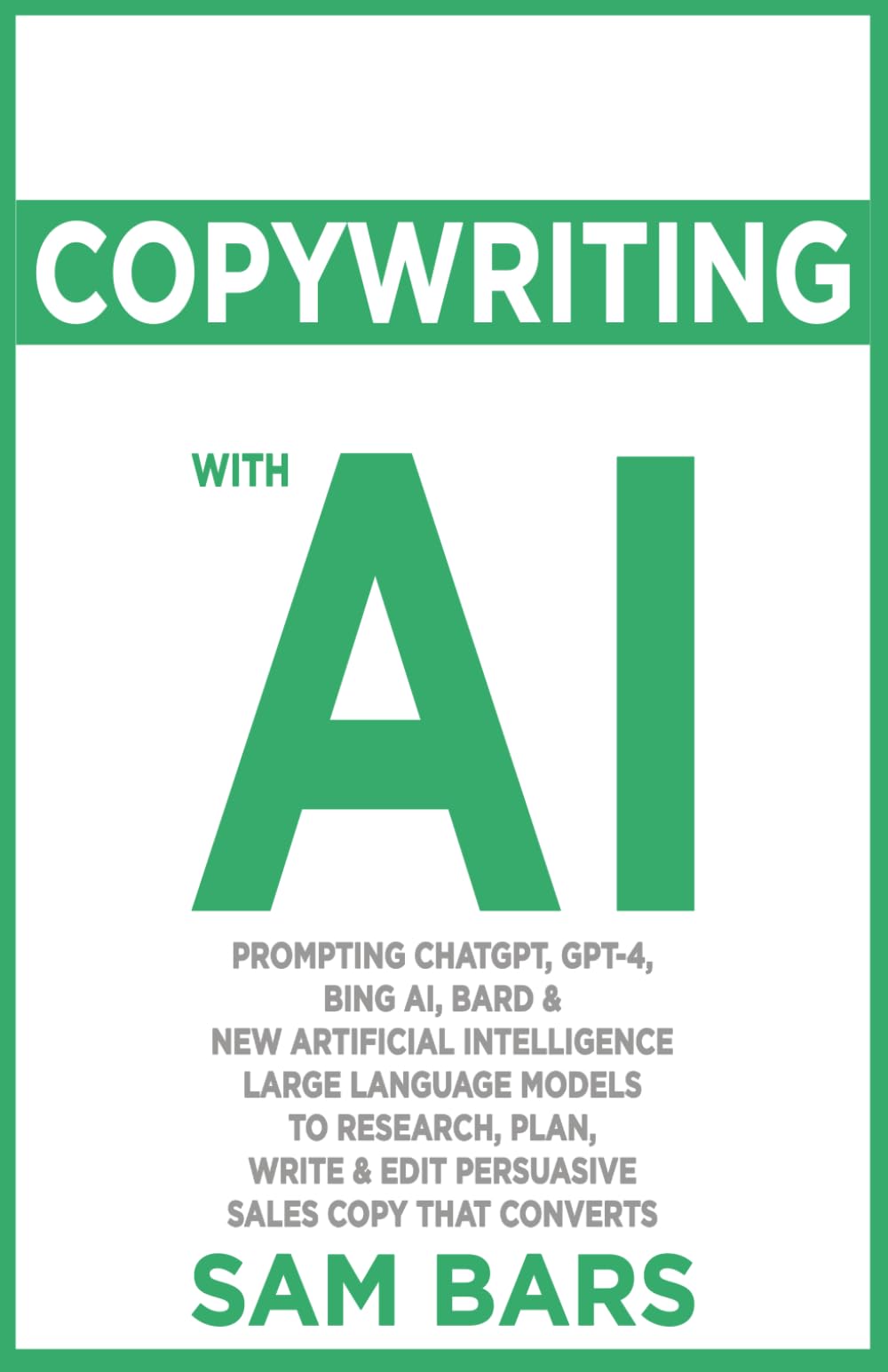 COPYWRITING WITH AI: PROMPTING CHATGPT, GPT-4, BING AI, BARD & NEW ARTIFICIAL INTELLIGENCE LARGE LANGUAGE MODELS TO RESEARCH, PLAN, WRITE & EDIT PERSUASIVE SALES COPY THAT CONVERTS